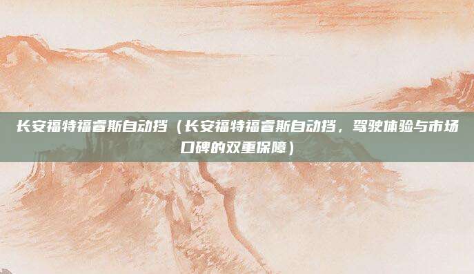 长安福特福睿斯自动挡(长安福特福睿斯自动挡,驾驶体验与市场口碑的双重保障)