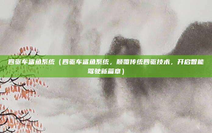 四驱车鲨鱼系统（四驱车鲨鱼系统，颠覆传统四驱技术，开启智能驾驶新篇章）
