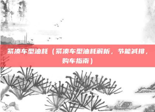 紧凑车型油耗(紧凑车型油耗解析,节能减排,购车指南)