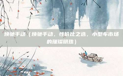 焕驰手动(焕驰手动,性价比之选,小型车市场的璀璨明珠)