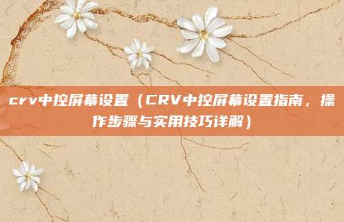 crv中控屏幕设置(CRV中控屏幕设置指南,操作步骤与实用技巧详解)