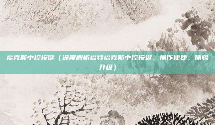 福克斯中控按键(深度解析福特福克斯中控按键,操作便捷,体验升级)