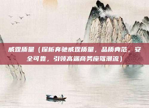 威霆质量(探析奔驰威霆质量,品质典范,安全可靠,引领高端商务座驾潮流)