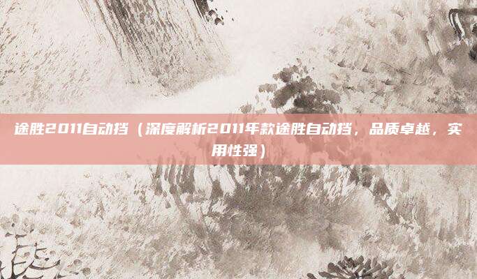 途胜2011自动挡（深度解析2011年款途胜自动挡，品质卓越，实用性强）