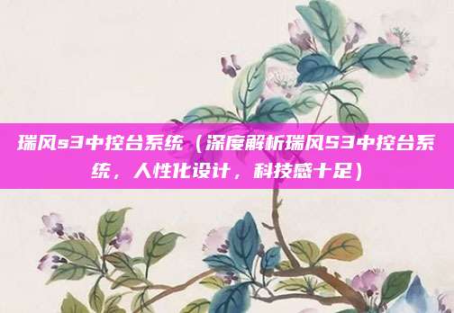瑞风s3中控台系统(深度解析瑞风S3中控台系统,人性化设计,科技感十足)