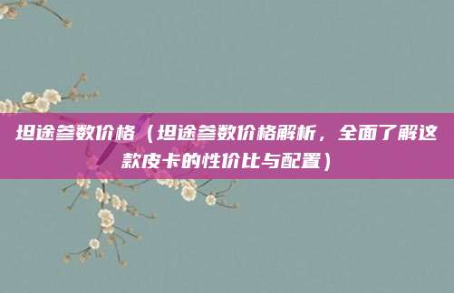 坦途参数价格(坦途参数价格解析,全面了解这款皮卡的性价比与配置)