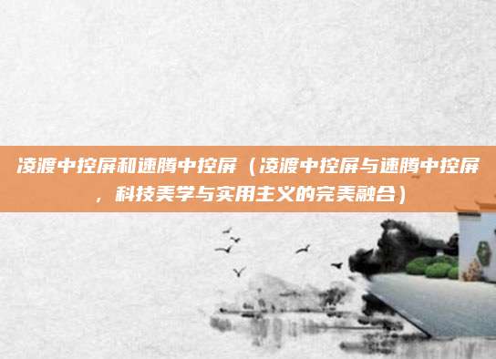 凌渡中控屏和速腾中控屏(凌渡中控屏与速腾中控屏,科技美学与实用主义的完美融合)