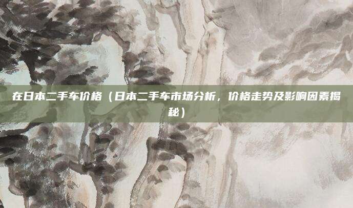在日本二手车价格(日本二手车市场分析,价格走势及影响因素揭秘)