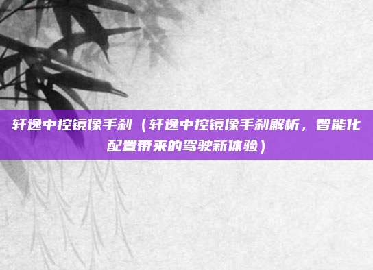轩逸中控镜像手刹(轩逸中控镜像手刹解析,智能化配置带来的驾驶新体验)