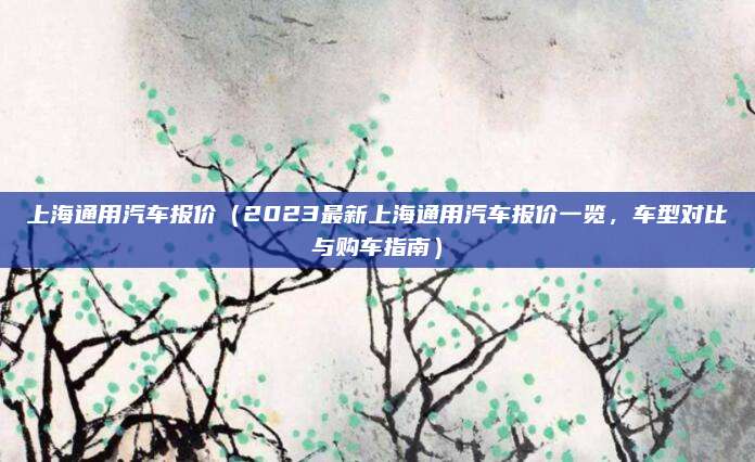 上海通用汽车报价(2023最新上海通用汽车报价一览,车型对比与购车指南)