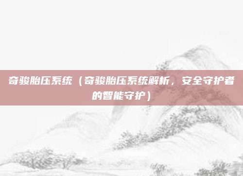 奇骏胎压系统(奇骏胎压系统解析,安全守护者的智能守护)