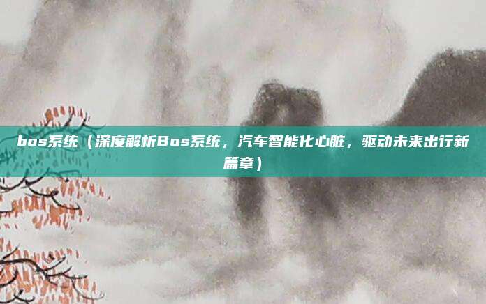 bos系统(深度解析Bos系统,汽车智能化心脏,驱动未来出行新篇章)