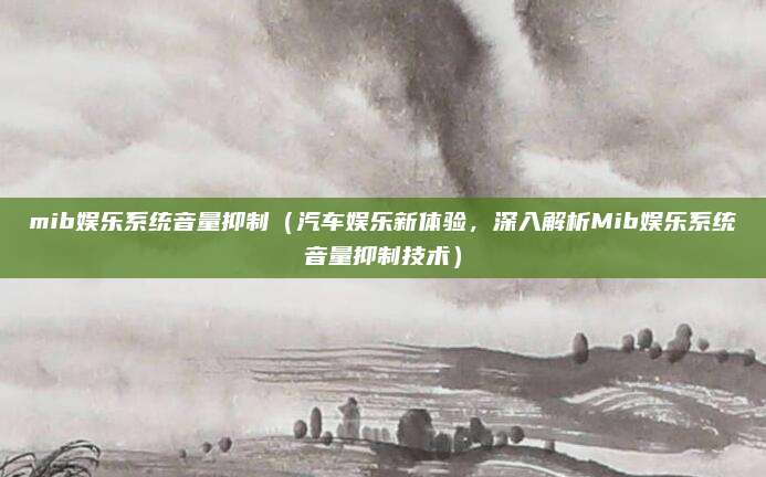 mib娱乐系统音量抑制(汽车娱乐新体验,深入解析Mib娱乐系统音量抑制技术)