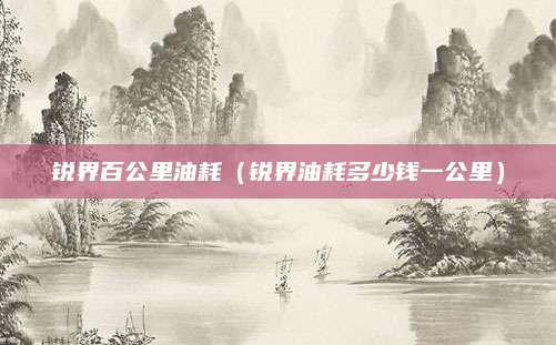 锐界百公里油耗(锐界油耗多少钱一公里)