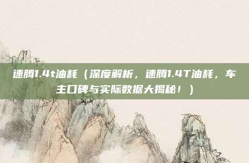 速腾1.4t油耗（深度解析，速腾1.4T油耗，车主口碑与实际数据大揭秘！）