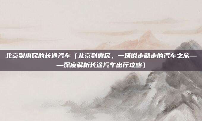 北京到惠民的长途汽车（北京到惠民，一场说走就走的汽车之旅——深度解析长途汽车出行攻略）