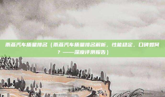 雨燕汽车质量排名（雨燕汽车质量排名解析，性能稳定，口碑如何？——深度评测报告）
