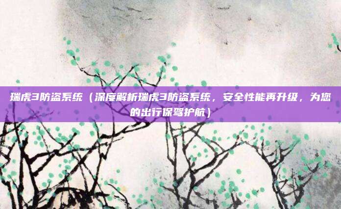 瑞虎3防盗系统(深度解析瑞虎3防盗系统,安全性能再升级,为您的出行保驾护航)