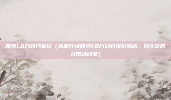 朗逸1.8自动挡报价(最新行情朗逸1.8自动挡报价解析,购车攻略及市场动态)