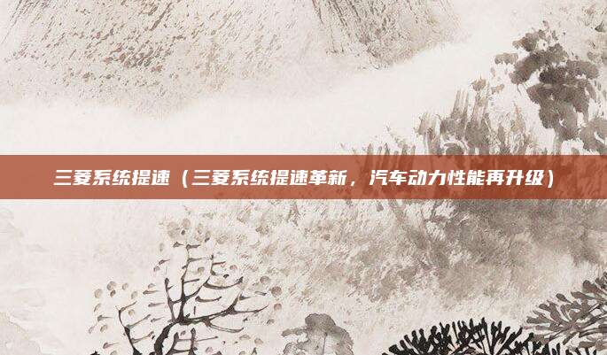 三菱系统提速(三菱系统提速革新,汽车动力性能再升级)