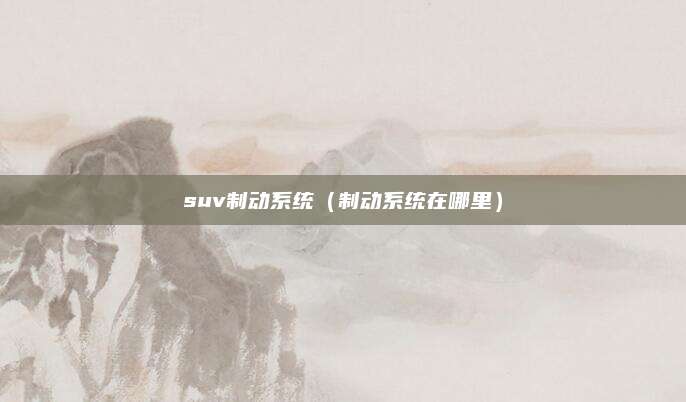 suv制动系统(制动系统在哪里)