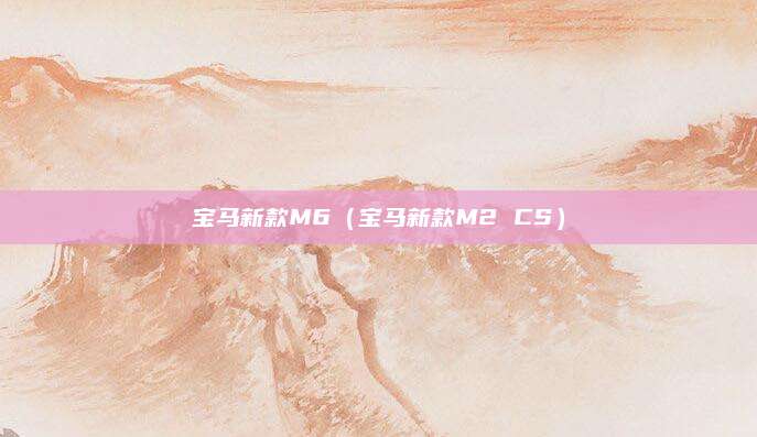 宝马新款M6(宝马新款M2 CS)