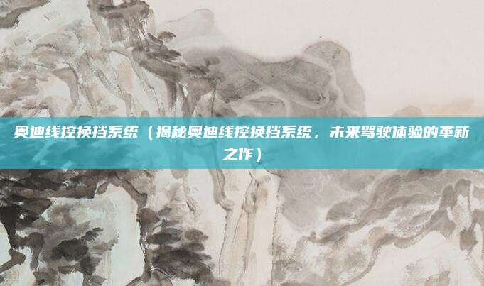 奥迪线控换挡系统(揭秘奥迪线控换挡系统,未来驾驶体验的革新之作)