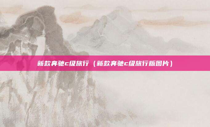 新款奔驰c级旅行(新款奔驰c级旅行版图片)