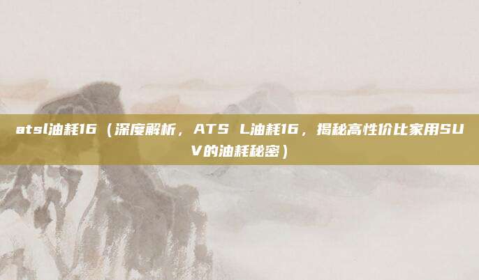 atsl油耗16(深度解析,ATS L油耗16,揭秘高性价比家用SUV的油耗秘密)