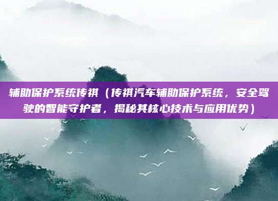 辅助保护系统传祺(传祺汽车辅助保护系统,安全驾驶的智能守护者,揭秘其核心技术与应用优势)
