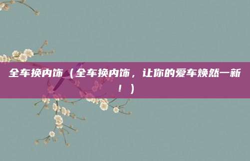 全车换内饰(全车换内饰,让你的爱车焕然一新!)