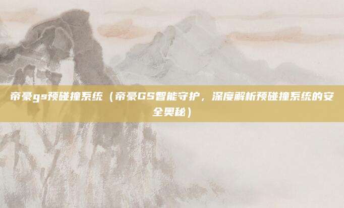 帝豪gs预碰撞系统(帝豪GS智能守护,深度解析预碰撞系统的安全奥秘)