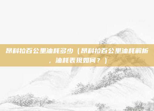 昂科拉百公里油耗多少(昂科拉百公里油耗解析,油耗表现如何?)