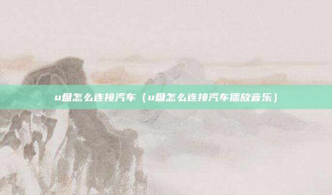 u盘怎么连接汽车(u盘怎么连接汽车播放音乐)