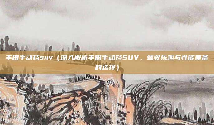 丰田手动挡suv(深入解析丰田手动挡SUV,驾驭乐趣与性能兼备的选择)