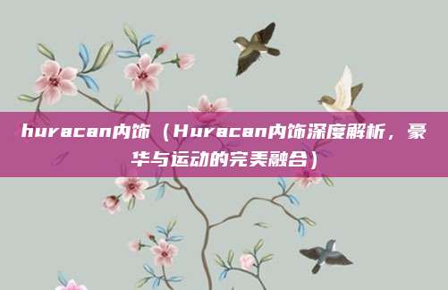 huracan内饰(Huracan内饰深度解析,豪华与运动的完美融合)