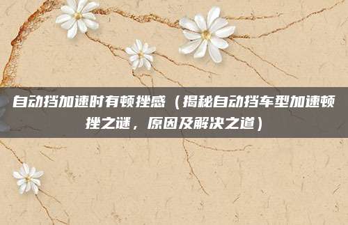 自动挡加速时有顿挫感(揭秘自动挡车型加速顿挫之谜,原因及解决之道)