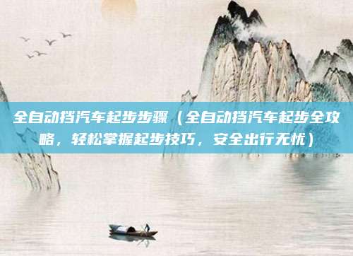 全自动挡汽车起步步骤(全自动挡汽车起步全攻略,轻松掌握起步技巧,安全出行无忧)