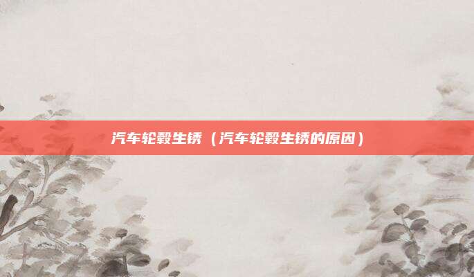 汽车轮毂生锈(汽车轮毂生锈的原因)