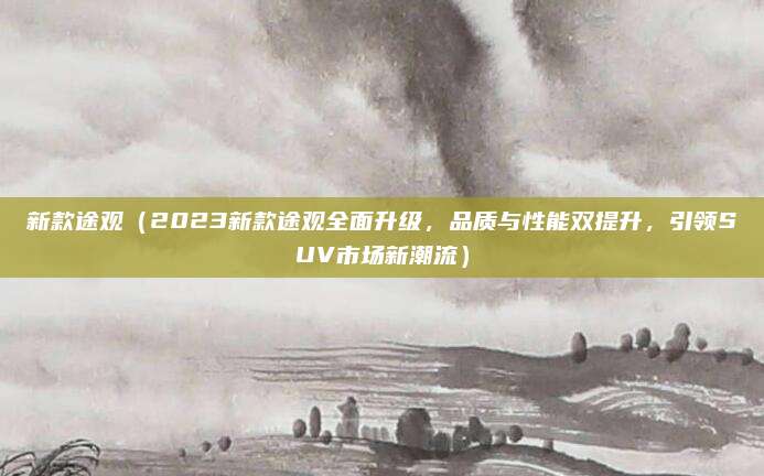 新款途观(2023新款途观全面升级,品质与性能双提升,引领SUV市场新潮流)