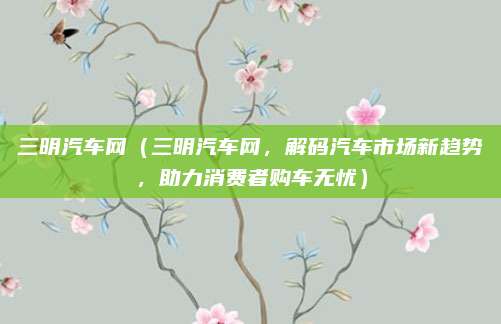 三明汽车网(三明汽车网,解码汽车市场新趋势,助力消费者购车无忧)