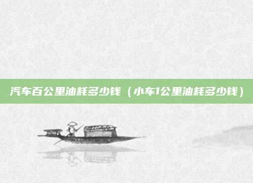 汽车百公里油耗多少钱(小车1公里油耗多少钱)