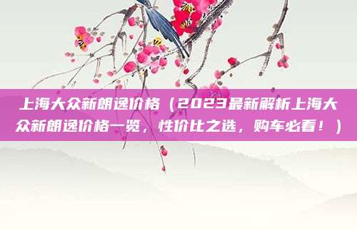 上海大众新朗逸价格(2023最新解析上海大众新朗逸价格一览,性价比之选,购车必看!)
