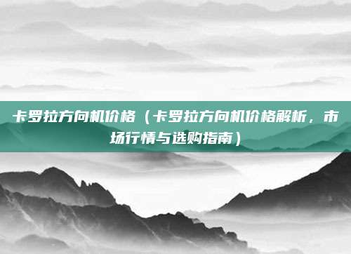 卡罗拉方向机价格(卡罗拉方向机价格解析,市场行情与选购指南)
