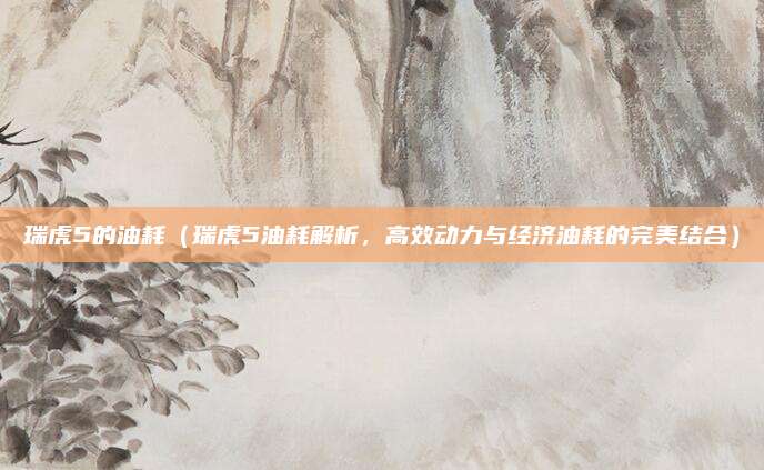 瑞虎5的油耗(瑞虎5油耗解析,高效动力与经济油耗的完美结合)