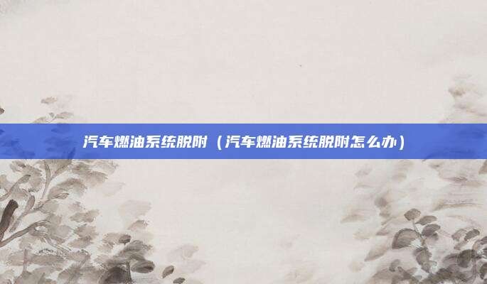 汽车燃油系统脱附(汽车燃油系统脱附怎么办)