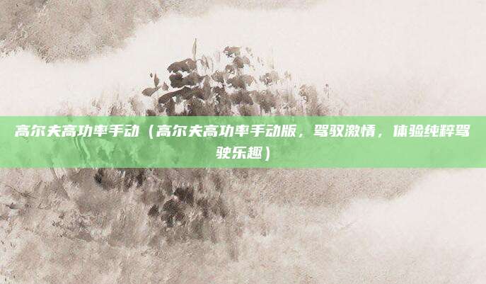高尔夫高功率手动(高尔夫高功率手动版,驾驭激情,体验纯粹驾驶乐趣)