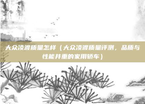 大众凌渡质量怎样(大众凌渡质量评测,品质与性能并重的家用轿车)