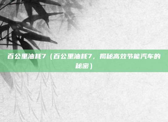 百公里油耗7(百公里油耗7,揭秘高效节能汽车的秘密)