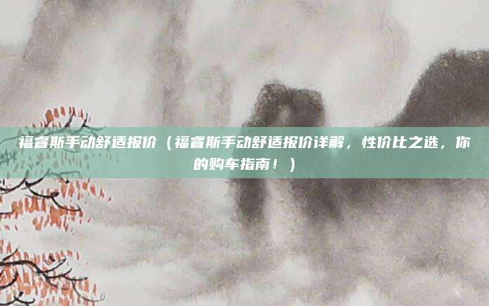 福睿斯手动舒适报价(福睿斯手动舒适报价详解,性价比之选,你的购车指南!)